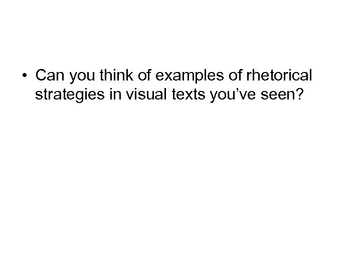  • Can you think of examples of rhetorical strategies in visual texts you’ve