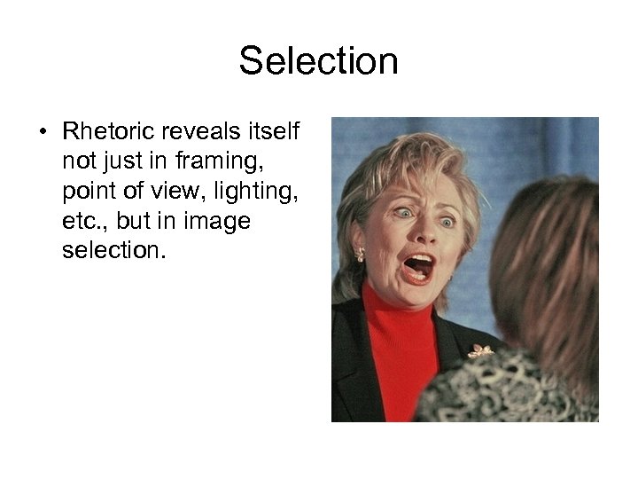 Selection • Rhetoric reveals itself not just in framing, point of view, lighting, etc.