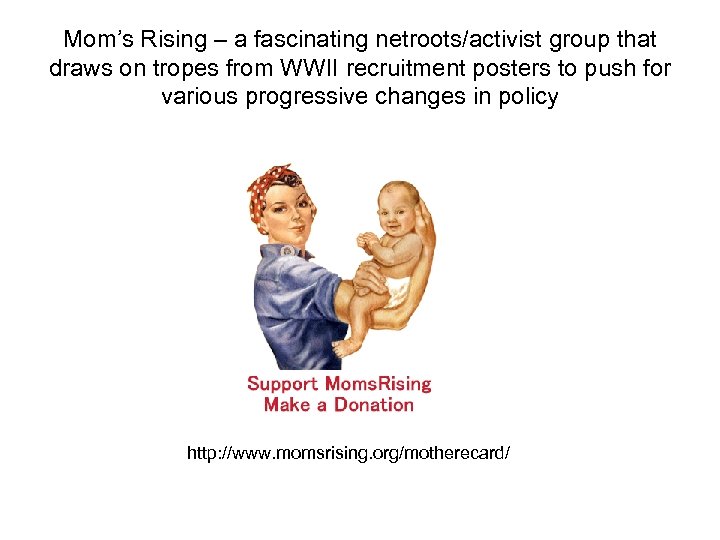 Mom’s Rising – a fascinating netroots/activist group that draws on tropes from WWII recruitment
