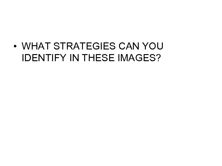  • WHAT STRATEGIES CAN YOU IDENTIFY IN THESE IMAGES? 