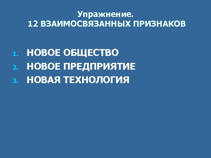 Упражнение. 12 ВЗАИМОСВЯЗАННЫХ ПРИЗНАКОВ 1. 2. 3. НОВОЕ ОБЩЕСТВО НОВОЕ ПРЕДПРИЯТИЕ НОВАЯ ТЕХНОЛОГИЯ 