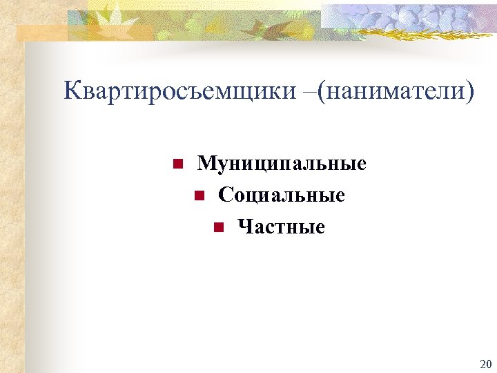 Квартиросъемщики –(наниматели) n Муниципальные n Социальные n Частные 20 
