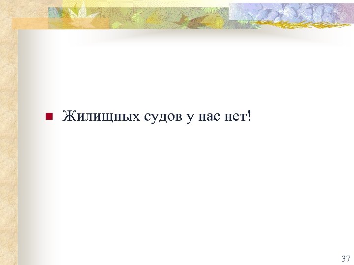 n Жилищных судов у нас нет! 37 