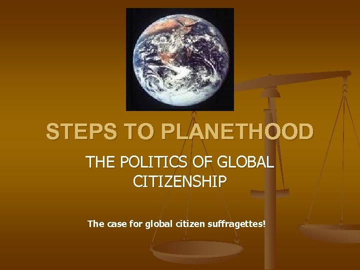 STEPS TO PLANETHOOD THE POLITICS OF GLOBAL CITIZENSHIP The case for global citizen suffragettes!