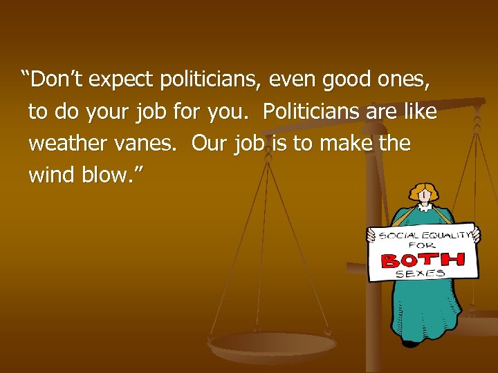 “Don’t expect politicians, even good ones, to do your job for you. Politicians are