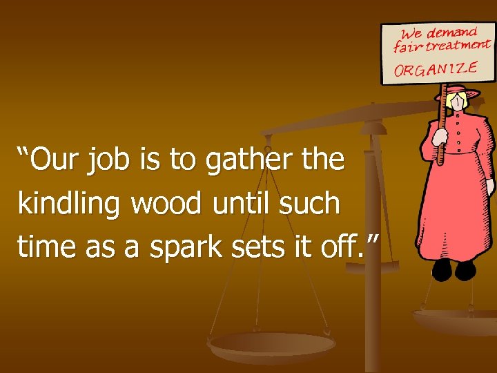 “Our job is to gather the kindling wood until such time as a spark