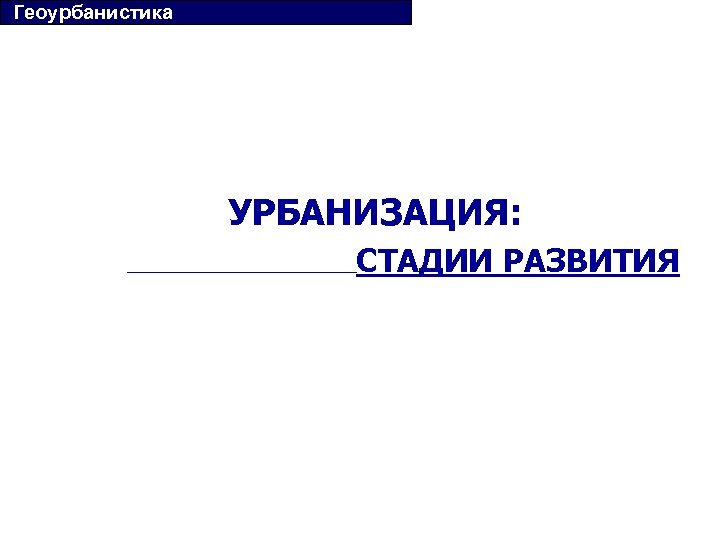  Геоурбанистика УРБАНИЗАЦИЯ: СТАДИИ РАЗВИТИЯ 