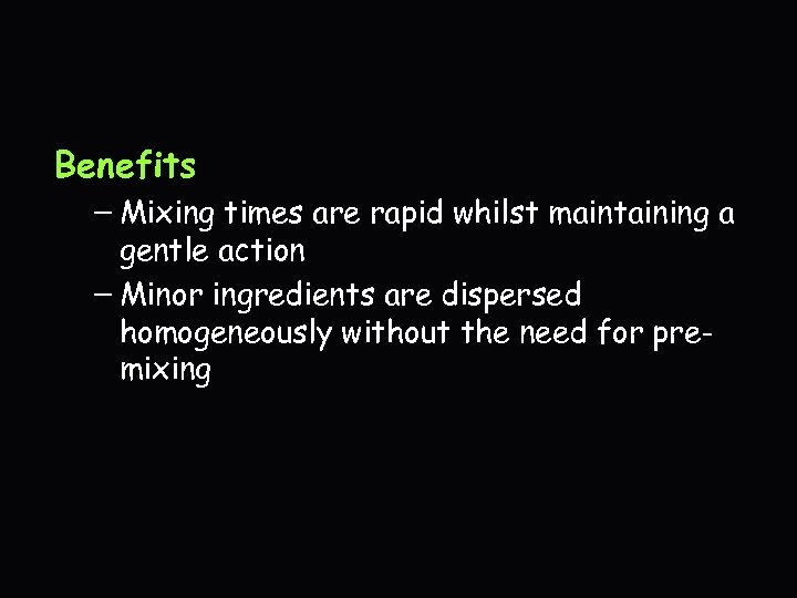 Benefits – Mixing times are rapid whilst maintaining a gentle action – Minor ingredients