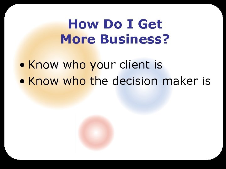 How Do I Get More Business? • Know who your client is • Know