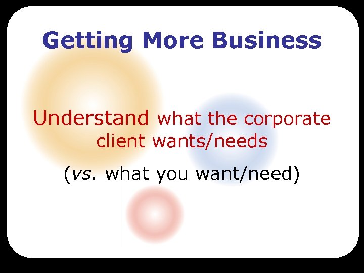 Getting More Business Understand what the corporate client wants/needs (vs. what you want/need) 