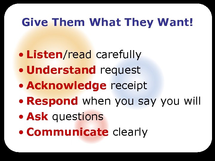 Give Them What They Want! • Listen/read carefully • Understand request • Acknowledge receipt