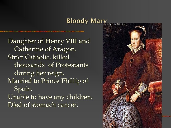 Daughter of Henry VIII and Catherine of Aragon. Strict Catholic, killed thousands of Protestants