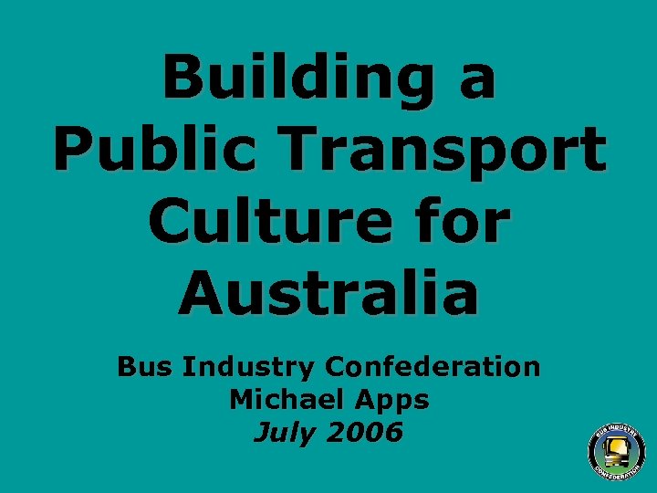 Building a Public Transport Culture for Australia Bus Industry Confederation Michael Apps July 2006