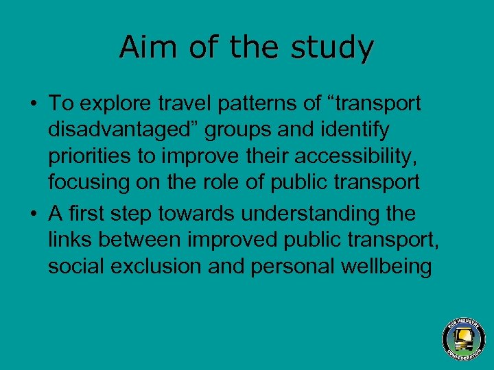 Aim of the study • To explore travel patterns of “transport disadvantaged” groups and