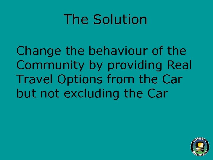 The Solution Change the behaviour of the Community by providing Real Travel Options from