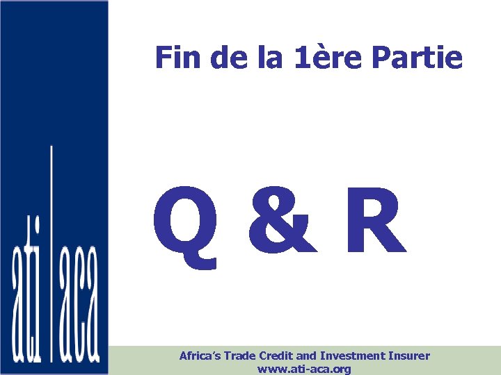 Fin de la 1ère Partie Q&R Africa’s Trade Credit and Investment Insurer www. ati-aca.