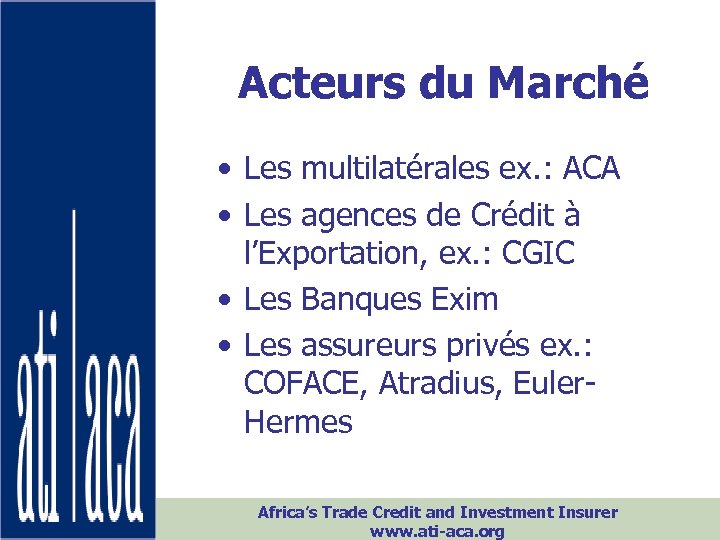 Acteurs du Marché • Les multilatérales ex. : ACA • Les agences de Crédit