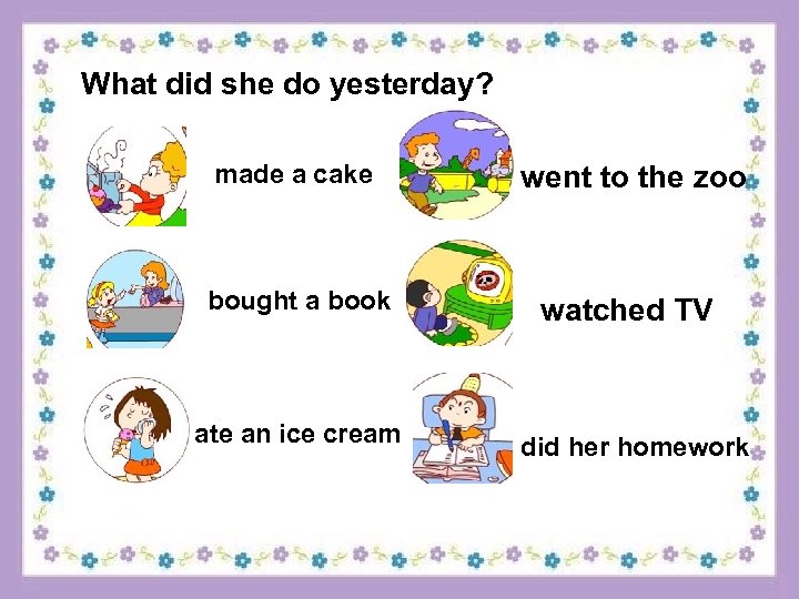 What did she do yesterday? made a cake went to the zoo bought a