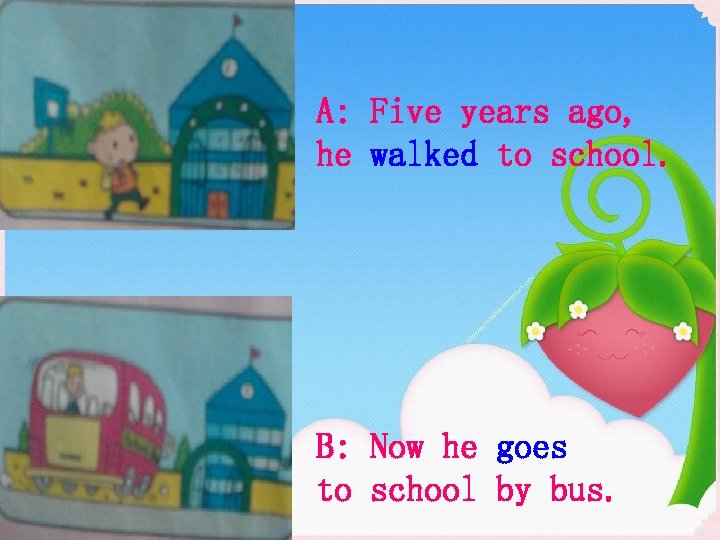 A: Five years ago, he walked to school. B: Now he goes to school