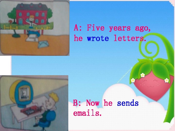 A: Five years ago, he wrote letters. B: Now he sends emails. 