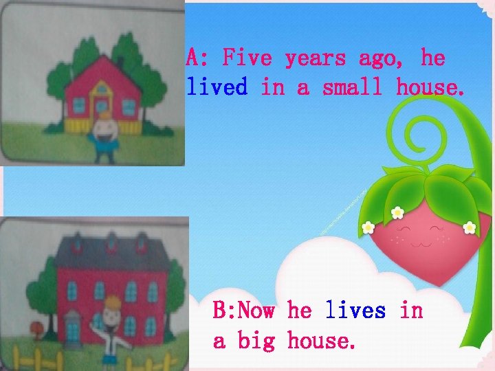 A: Five years ago, he lived in a small house. B: Now he lives