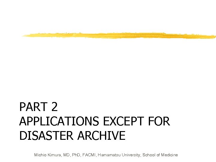 PART 2 APPLICATIONS EXCEPT FOR DISASTER ARCHIVE Michio Kimura, MD, Ph. D, FACMI, Hamamatsu