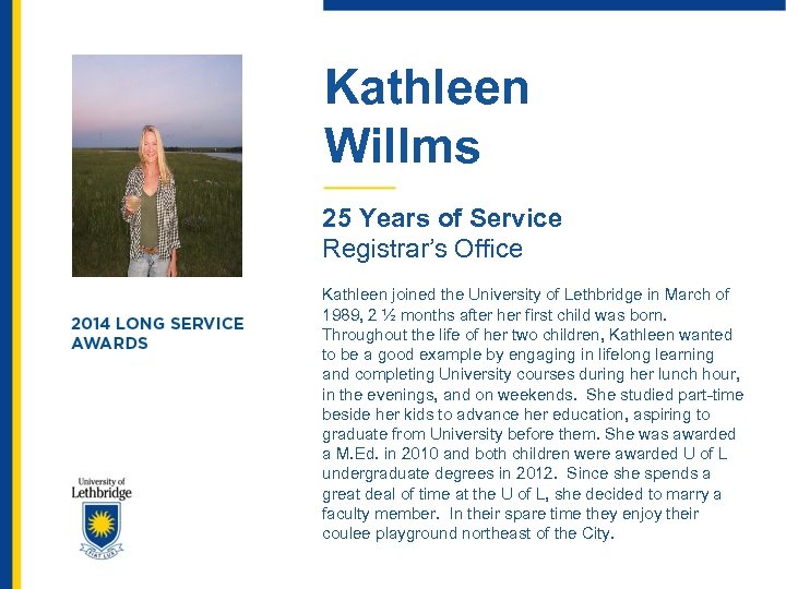 Kathleen Willms 25 Years of Service Registrar’s Office Kathleen joined the University of Lethbridge
