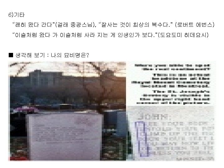 6)기타 “괜히 왔다 간다”(걸래 중광스님), “잘사는 것이 최상의 복수다. ” (로버트 에번스) “이슬처럼 왔다