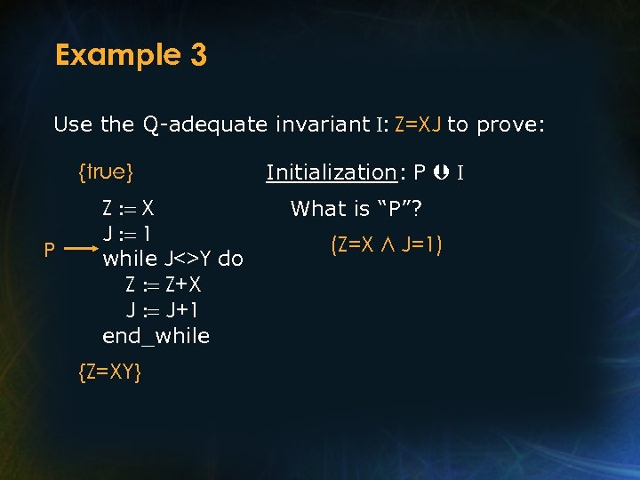 Example 3 Use the Q-adequate invariant I: Z=XJ to prove: {true} P Z :