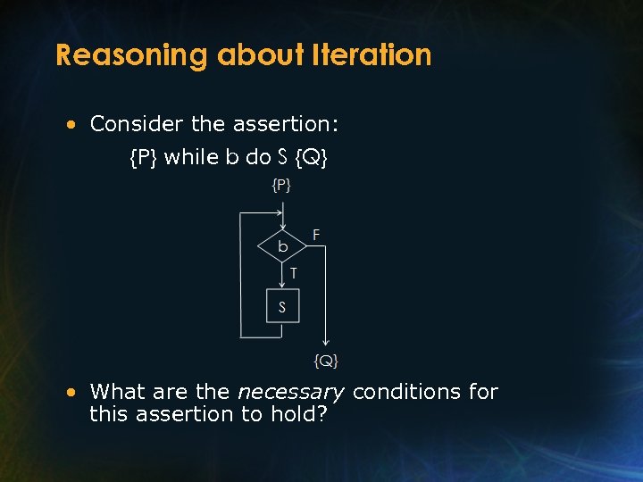 Reasoning about Iteration • Consider the assertion: {P} while b do S {Q} •