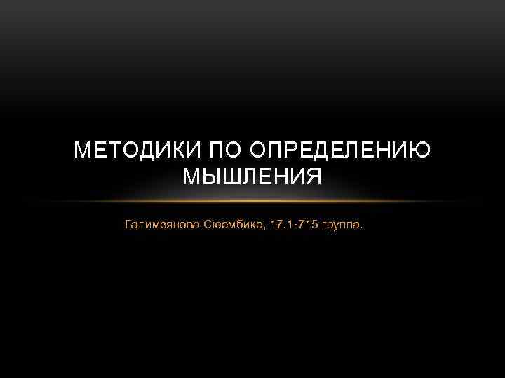 МЕТОДИКИ ПО ОПРЕДЕЛЕНИЮ МЫШЛЕНИЯ Галимзянова Сюембике, 17. 1 -715 группа. 
