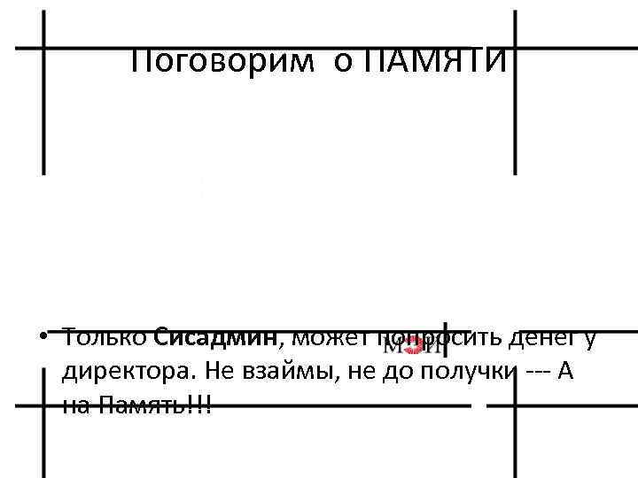 Поговорим о ПАМЯТИ • Только Сисадмин, может попросить денег у директора. Не взаймы, не