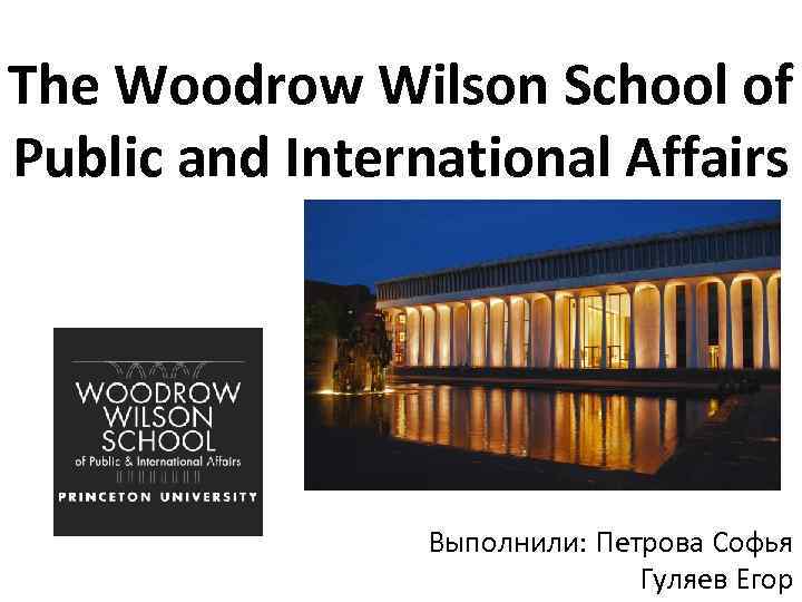 The Woodrow Wilson School of Public and International Affairs Выполнили: Петрова Софья Гуляев Егор