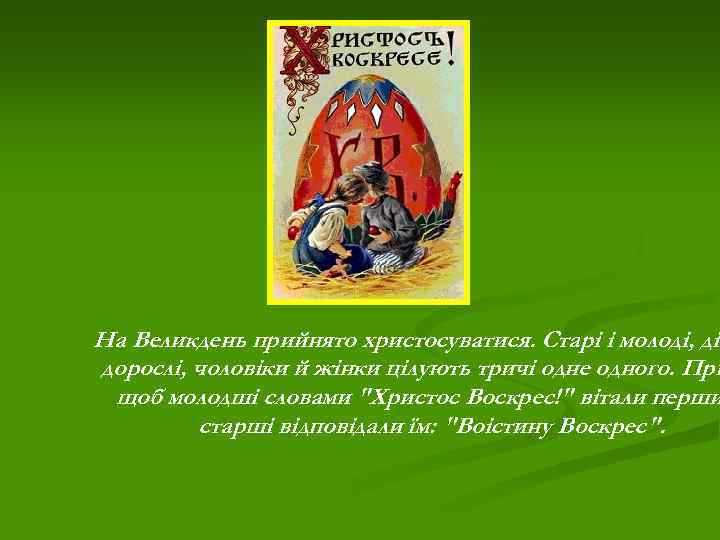 На Великдень прийнято христосуватися. Старі і молоді, діт дорослі, чоловіки й жінки цілують тричі