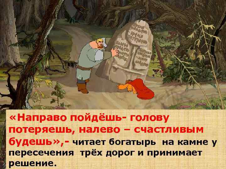  «Направо пойдёшь- голову потеряешь, налево – счастливым будешь» , - читает богатырь на