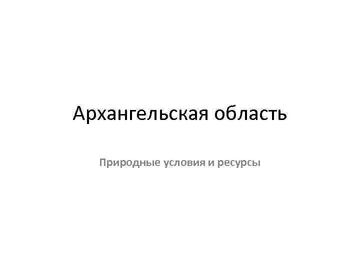 Архангельская область Природные условия и ресурсы 