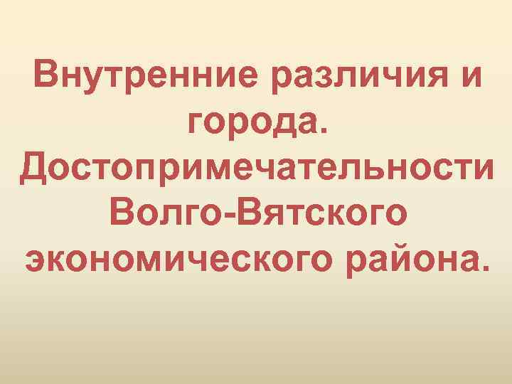 Внутренние различия и города. Достопримечательности Волго-Вятского экономического района. 