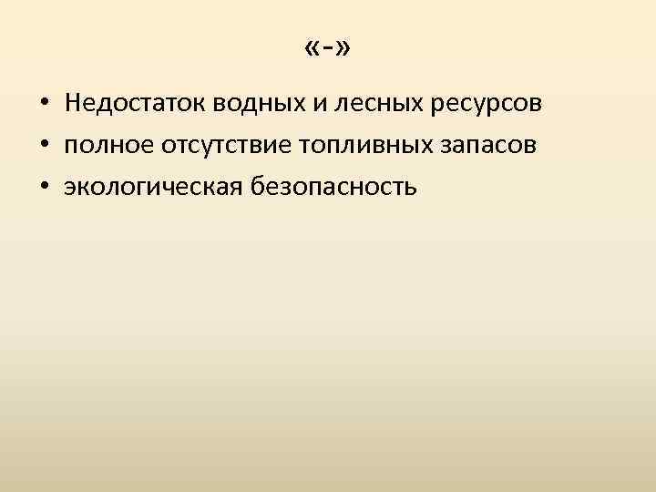  «-» • Недостаток водных и лесных ресурсов • полное отсутствие топливных запасов •