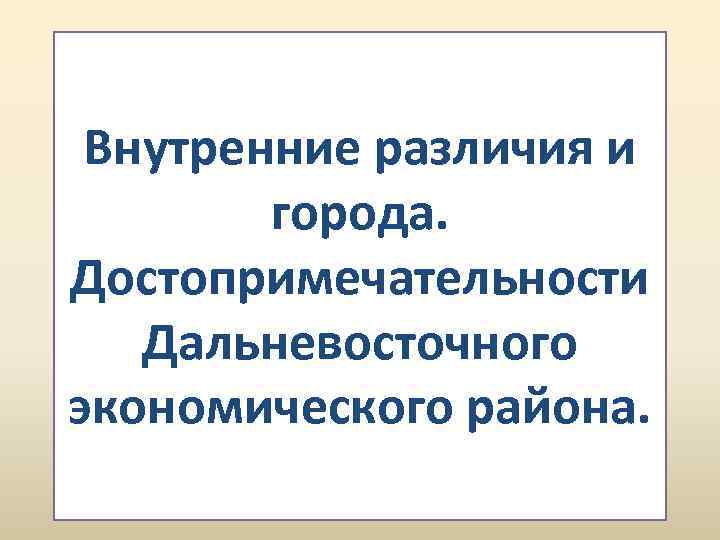 Внутренние различия и города. Достопримечательности Дальневосточного экономического района. 