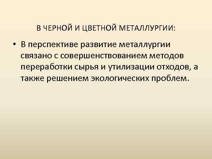 В ЧЕРНОЙ И ЦВЕТНОЙ МЕТАЛЛУРГИИ: • В перспективе развитие металлургии связано с совершенствованием методов