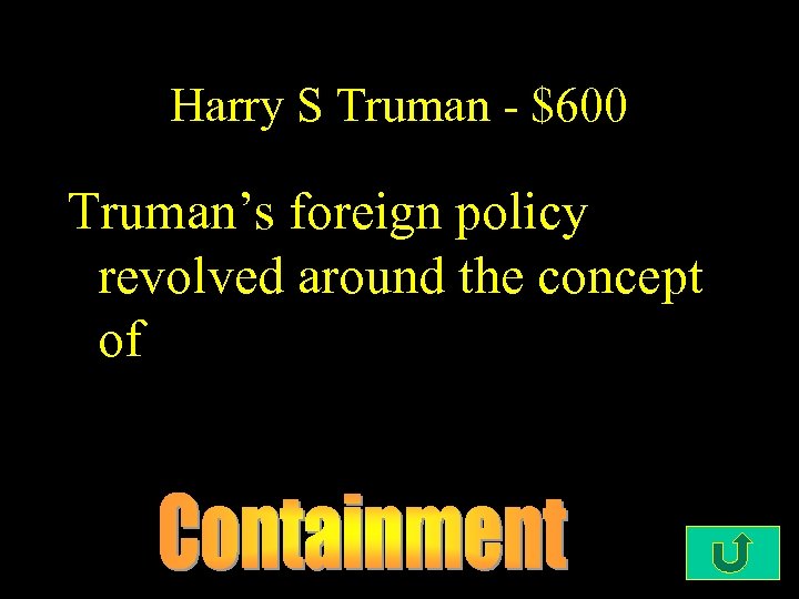 Harry S Truman - $600 Truman’s foreign policy revolved around the concept of 