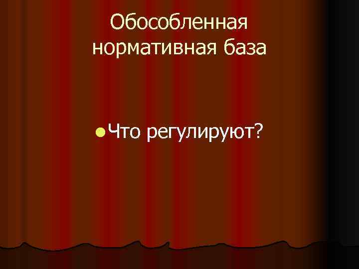 Обособленная нормативная база l Что регулируют? 