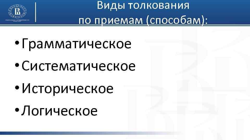 Виды толкования по приемам (способам): • Грамматическое • Систематическое • Историческое • Логическое 