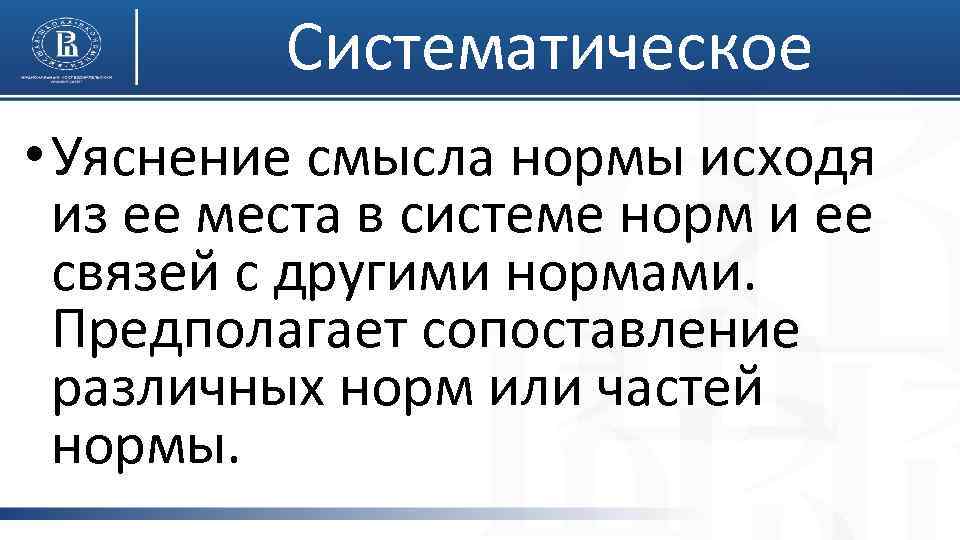 Систематическое • Уяснение смысла нормы исходя из ее места в системе норм и ее