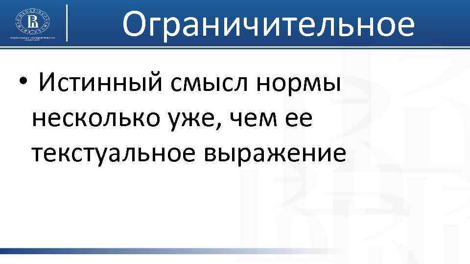 Ограничительное • Истинный смысл нормы несколько уже, чем ее текстуальное выражение 