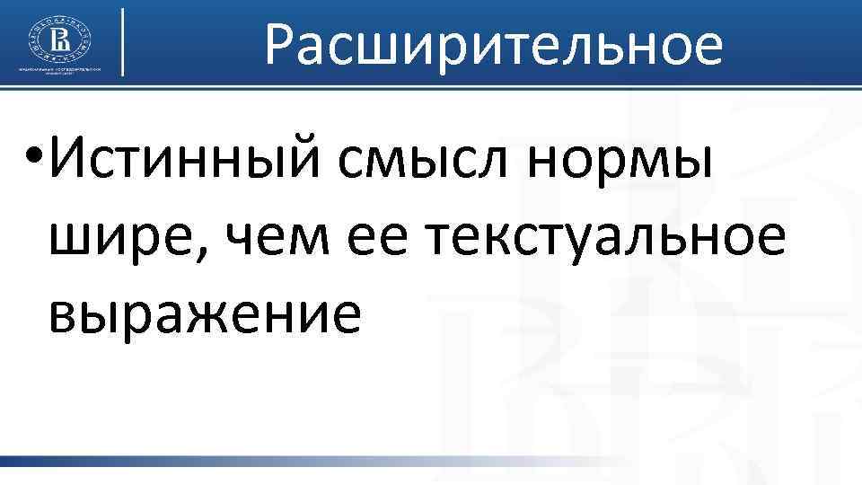 Расширительное • Истинный смысл нормы шире, чем ее текстуальное выражение 