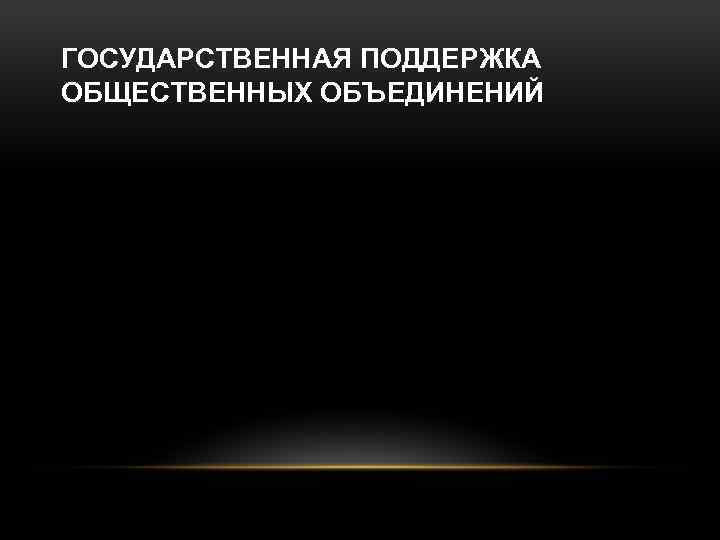 ГОСУДАРСТВЕННАЯ ПОДДЕРЖКА ОБЩЕСТВЕННЫХ ОБЪЕДИНЕНИЙ 