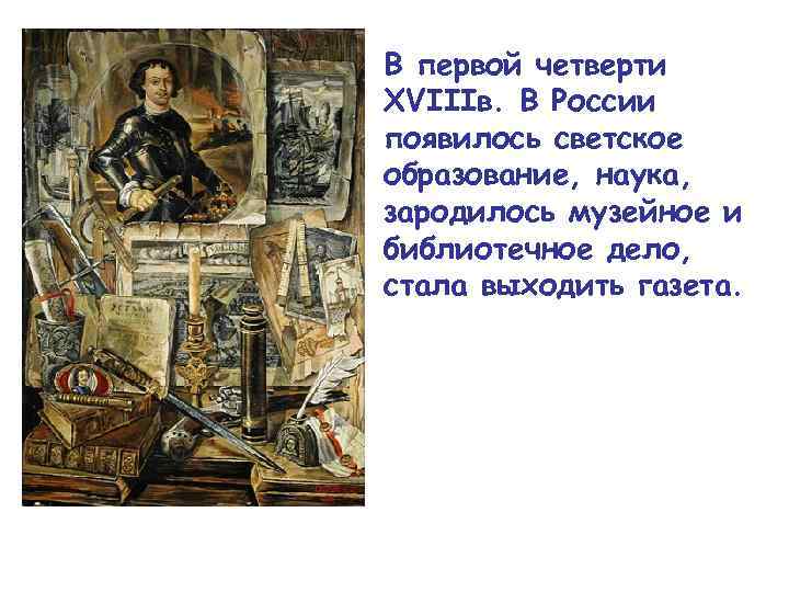 В первой четверти XVIIIв. В России появилось светское образование, наука, зародилось музейное и библиотечное