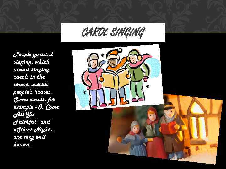CAROL SINGING People go carol singing, which means singing carols in the street, outside