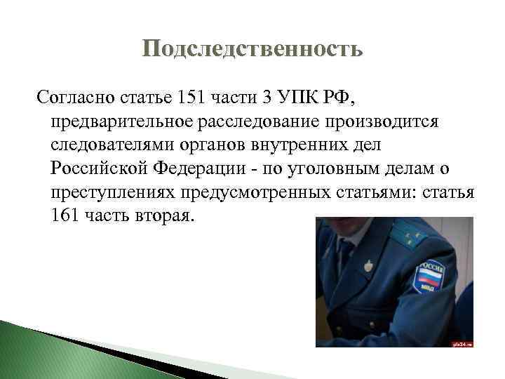 Подследственность Согласно статье 151 части 3 УПК РФ, предварительное расследование производится следователями органов внутренних